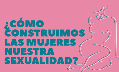 ¿Cómo construimos las mujeres nuestra sexualidad?